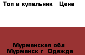 Топ и купальник › Цена ­ 950 - Мурманская обл., Мурманск г. Одежда, обувь и аксессуары » Женская одежда и обувь   . Мурманская обл.,Мурманск г.